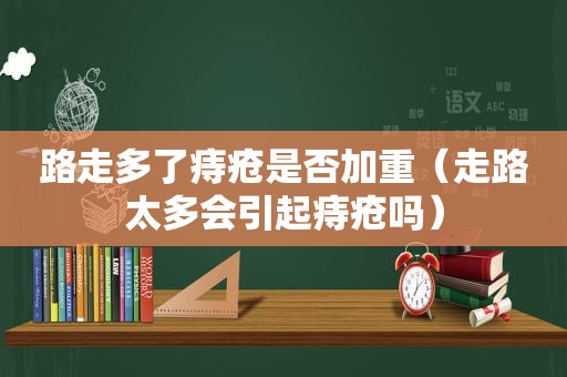 路走多了痔疮是否加重（走路太多会引起痔疮吗）