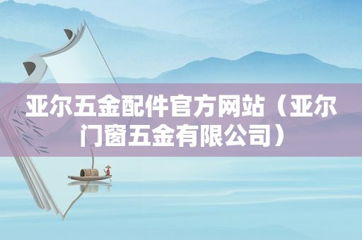 亚尔五金配件官方网站（亚尔门窗五金有限公司）