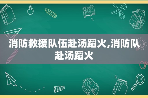 消防救援队伍赴汤蹈火,消防队赴汤蹈火