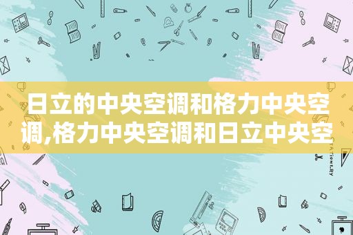 日立的中央空调和格力中央空调,格力中央空调和日立中央空调比较