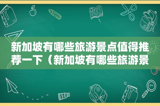 新加坡有哪些旅游景点值得推荐一下（新加坡有哪些旅游景点值得推荐的地方）