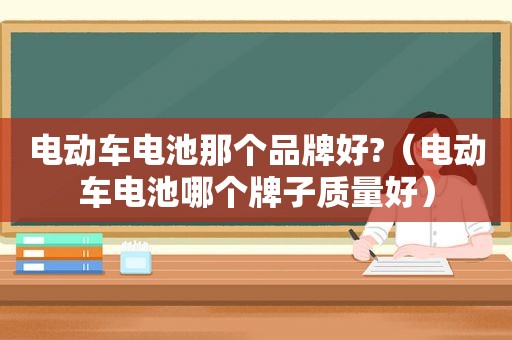 电动车电池那个品牌好?（电动车电池哪个牌子质量好）