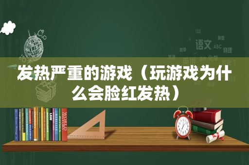 发热严重的游戏（玩游戏为什么会脸红发热）