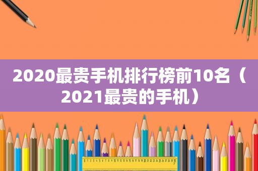 2020最贵手机排行榜前10名（2021最贵的手机）