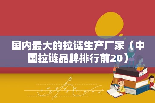 国内最大的拉链生产厂家（中国拉链品牌排行前20）