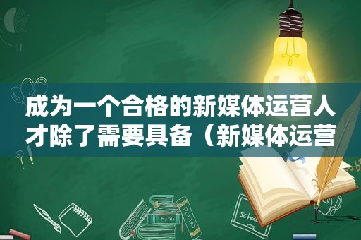 成为一个合格的新媒体运营人才除了需要具备（新媒体运营适合什么性格的人）