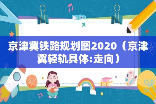 京津冀铁路规划图2020（京津冀轻轨具体:走向）