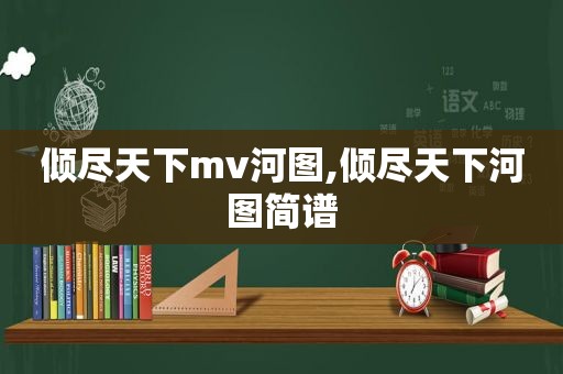 倾尽天下mv河图,倾尽天下河图简谱