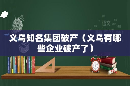 义乌知名集团破产（义乌有哪些企业破产了）