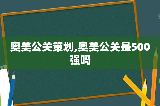 奥美公关策划,奥美公关是500强吗