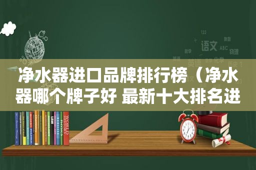 净水器进口品牌排行榜（净水器哪个牌子好 最新十大排名进口）