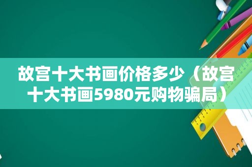 故宫十大书画价格多少（故宫十大书画5980元购物骗局）