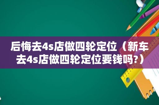 后悔去4s店做四轮定位（新车去4s店做四轮定位要钱吗?）