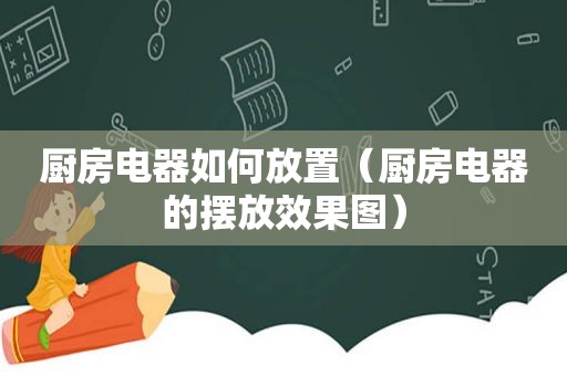 厨房电器如何放置（厨房电器的摆放效果图）