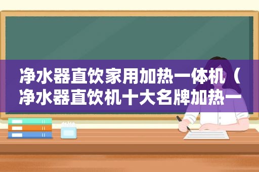 净水器直饮家用加热一体机（净水器直饮机十大名牌加热一体式）