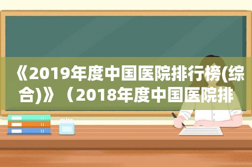 《2019年度中国医院排行榜(综合)》（2018年度中国医院排行榜(综合)）