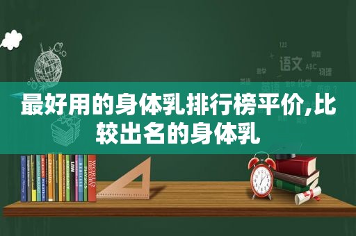 最好用的身体乳排行榜平价,比较出名的身体乳