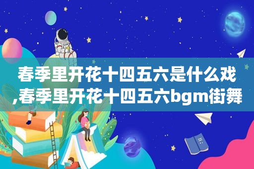 春季里开花十四五六是什么戏,春季里开花十四五六bgm街舞