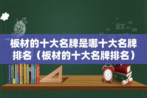 板材的十大名牌是哪十大名牌排名（板材的十大名牌排名）