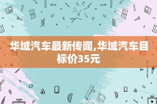 华域汽车最新传闻,华域汽车目标价35元