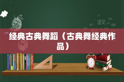 经典古典舞蹈（古典舞经典作品）