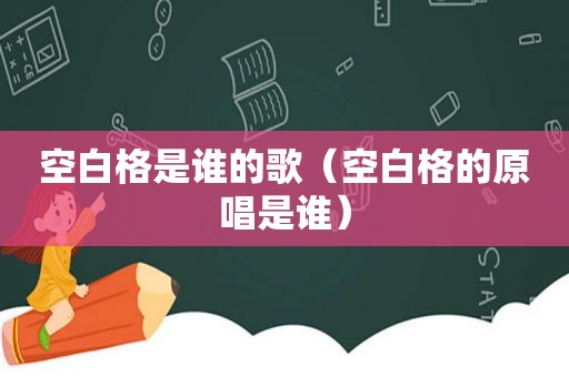 空白格是谁的歌（空白格的原唱是谁）