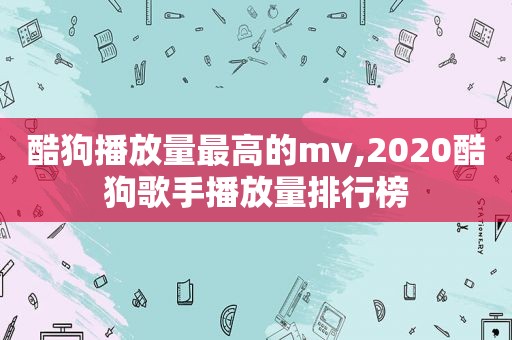 酷狗播放量最高的mv,2020酷狗歌手播放量排行榜