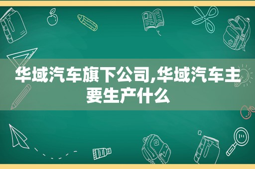 华域汽车旗下公司,华域汽车主要生产什么