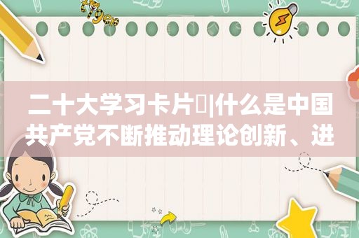 二十大学习卡片⑪|什么是中国 *** 不断推动理论创新、进行理论创造的科学总结？