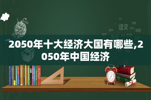 2050年十大经济大国有哪些,2050年中国经济