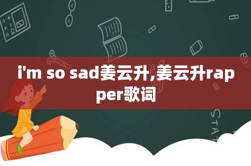 i'm so sad姜云升,姜云升rapper歌词