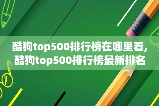 酷狗top500排行榜在哪里看,酷狗top500排行榜最新排名