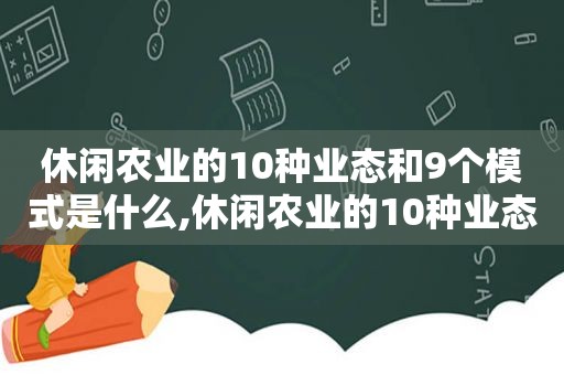 休闲农业的10种业态和9个模式是什么,休闲农业的10种业态和9个模式有哪些