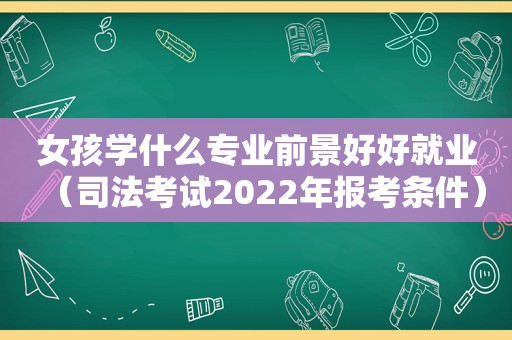 女孩学什么专业前景好好就业（司法考试2022年报考条件）