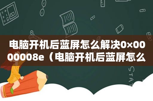 电脑开机后蓝屏怎么解决0×0000008e（电脑开机后蓝屏怎么办）