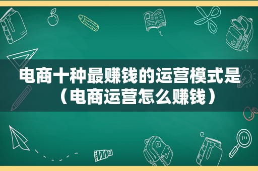 电商十种最赚钱的运营模式是（电商运营怎么赚钱）