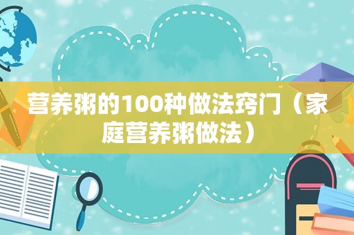 营养粥的100种做法窍门（家庭营养粥做法）