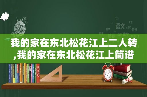 我的家在东北松花江上二人转,我的家在东北松花江上简谱