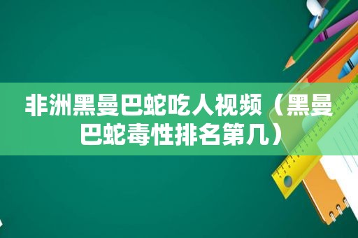 非洲黑曼巴蛇吃人视频（黑曼巴蛇毒性排名第几）