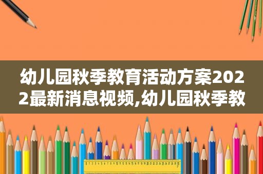 幼儿园秋季教育活动方案2022最新消息视频,幼儿园秋季教育活动方案2022最新消息图片