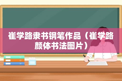 崔学路隶书钢笔作品（崔学路颜体书法图片）