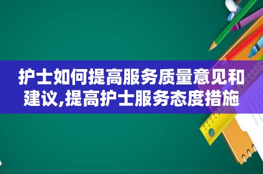 护士如何提高服务质量意见和建议,提高护士服务态度措施