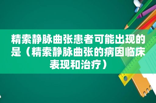 精索静脉曲张患者可能出现的是（精索静脉曲张的病因临床表现和治疗）