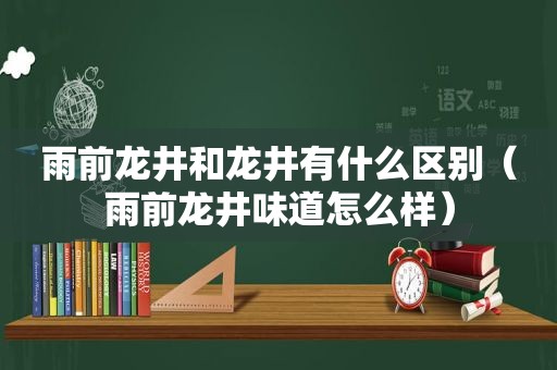 雨前龙井和龙井有什么区别（雨前龙井味道怎么样）