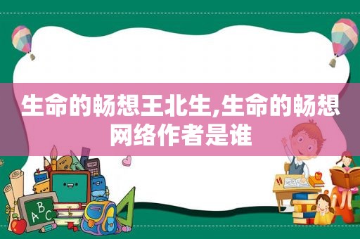 生命的畅想王北生,生命的畅想网络作者是谁