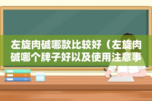 左旋肉碱哪款比较好（左旋肉碱哪个牌子好以及使用注意事项）