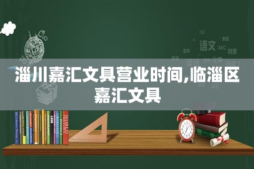 淄川嘉汇文具营业时间,临淄区嘉汇文具