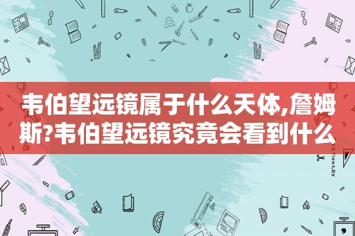 韦伯望远镜属于什么天体,詹姆斯?韦伯望远镜究竟会看到什么?