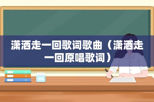 潇洒走一回歌词歌曲（潇洒走一回原唱歌词）