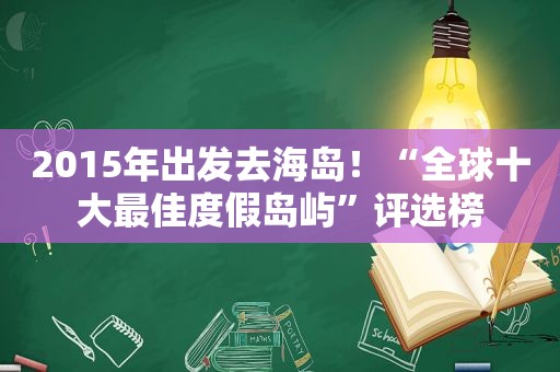 2015年出发去海岛！“全球十大最佳度假岛屿”评选榜